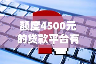 额度4500元的贷款平台有哪些？这10个正规渠道可快速申请
