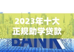 2023年十大正规助学贷款平台推荐及申请攻略 2023年十大正规助学贷款平台推荐及申请攻略