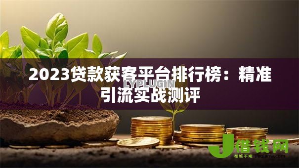 2023贷款获客平台排行榜:精准引流实战测评 2023贷款获客平台排行榜:精准引流实战测评