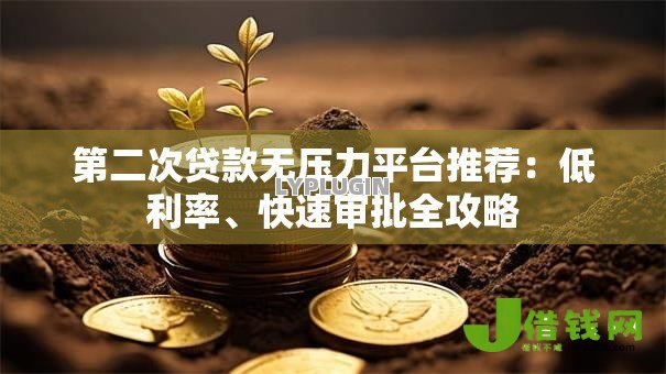 第二次贷款无压力平台推荐:低利率、快速审批全攻略 第二次贷款无压力平台推荐:低利率、快速审批全攻略