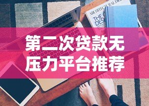 第二次贷款无压力平台推荐:低利率、快速审批全攻略 第二次贷款无压力平台推荐:低利率、快速审批全攻略