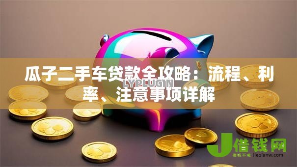 瓜子二手车贷款全攻略：流程、利率、注意事项详解