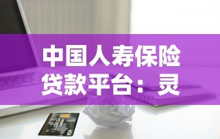 中国人寿保险贷款平台：灵活借款方案与低息服务详解