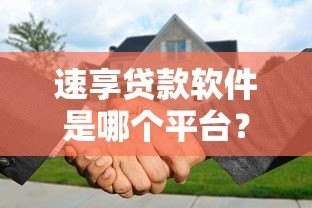 速享贷款软件是哪个平台?真实背景及使用指南 速享贷款软件是哪个平台?真实背景及使用指南