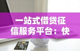 一站式借贷征信服务平台：快速匹配正规贷款，解决资金难题