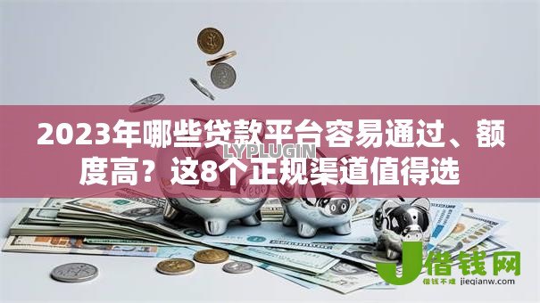2023年哪些贷款平台容易通过、额度高?这8个正规渠道值得选 2023年哪些贷款平台容易通过、额度高?这8个正规渠道值得选