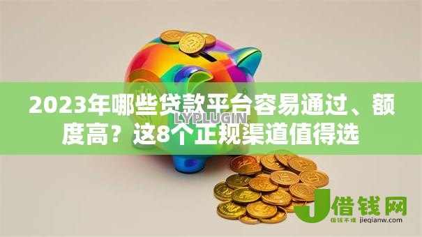 2023年哪些贷款平台容易通过、额度高?这8个正规渠道值得选 2023年哪些贷款平台容易通过、额度高?这8个正规渠道值得选