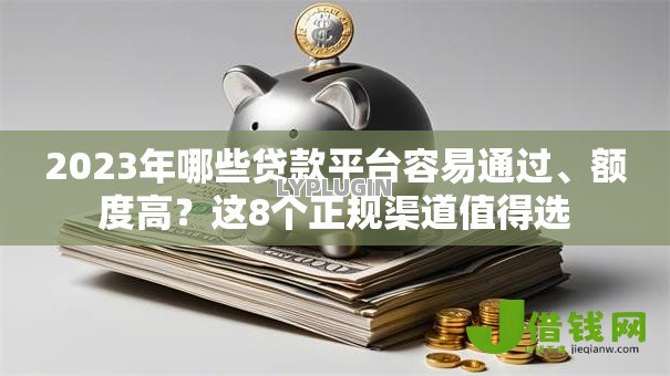 2023年哪些贷款平台容易通过、额度高?这8个正规渠道值得选 2023年哪些贷款平台容易通过、额度高?这8个正规渠道值得选