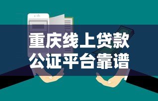 重庆线上贷款公证平台靠谱吗？5大要点深度解析