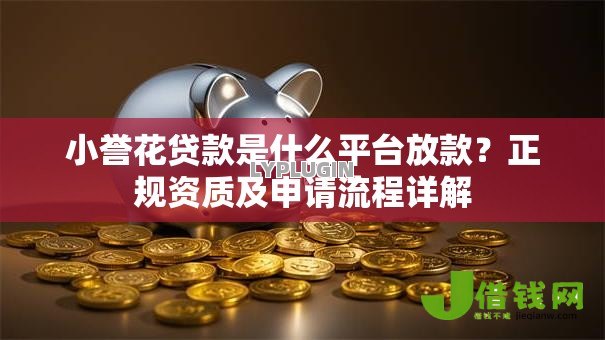 小誉花贷款是什么平台放款?正规资质及申请流程详解 小誉花贷款是什么平台放款?正规资质及申请流程详解