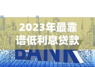 2023年最靠谱低利息贷款平台推荐及申请指南