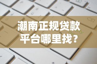 潮南正规贷款平台哪里找？最新渠道盘点与申请指南