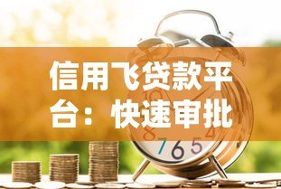 信用飞贷款平台:快速审批、低利率,轻松解决资金难题 信用飞贷款平台:快速审批、低利率,轻松解决资金难题