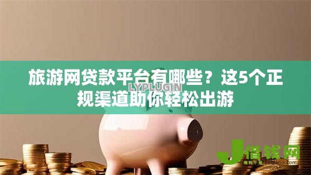 旅游网贷款平台有哪些？这5个正规渠道助你轻松出游