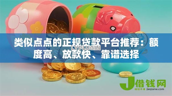 类似点点的正规贷款平台推荐：额度高、放款快、靠谱选择