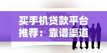 买手机贷款平台推荐：靠谱渠道与申请攻略