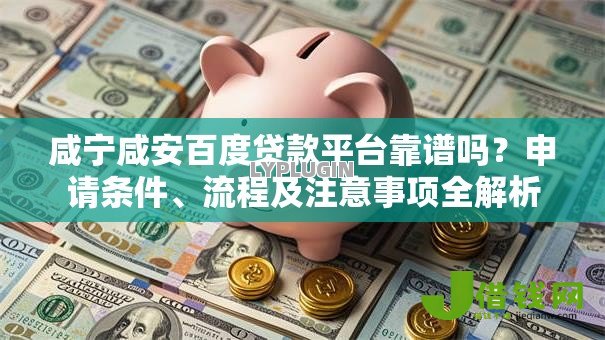 咸宁咸安百度贷款平台靠谱吗？申请条件、流程及注意事项全解析