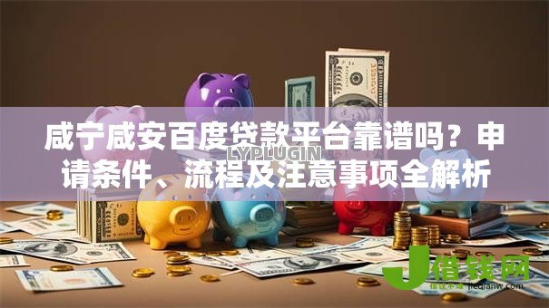 咸宁咸安百度贷款平台靠谱吗？申请条件、流程及注意事项全解析