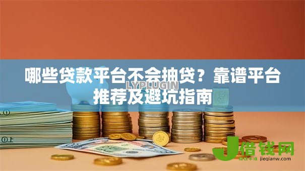 哪些贷款平台不会抽贷？靠谱平台推荐及避坑指南