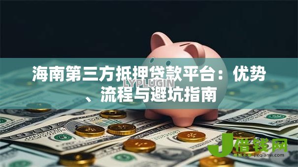 海南第三方抵押贷款平台:优势、流程与避坑指南 海南第三方抵押贷款平台:优势、流程与避坑指南