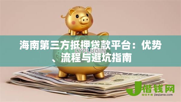 海南第三方抵押贷款平台:优势、流程与避坑指南 海南第三方抵押贷款平台:优势、流程与避坑指南