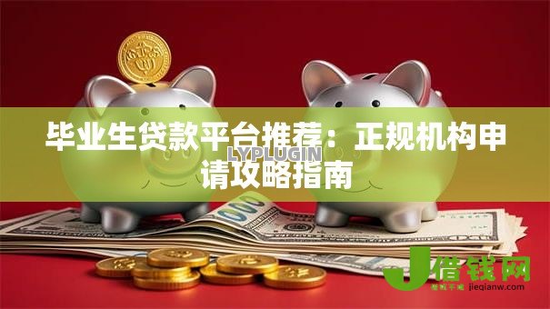 毕业生贷款平台推荐：正规机构申请攻略指南