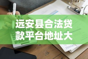 远安县合法贷款平台地址大全，正规借贷渠道一网打尽
