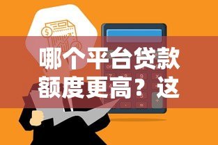 哪个平台贷款额度更高?这5个平台值得考虑 哪个平台贷款额度更高?这5个平台值得考虑