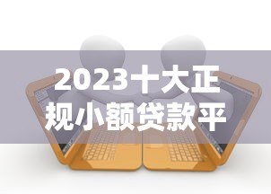 2023十大正规小额贷款平台推荐:安全可靠,快速到账 2023十大正规小额贷款平台推荐:安全可靠,快速到账