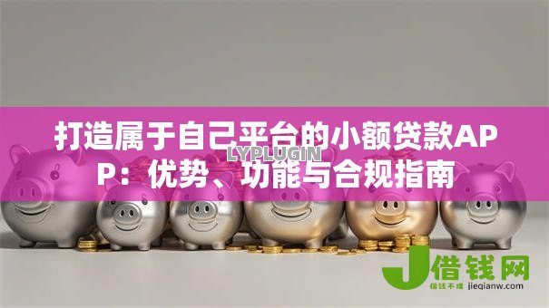 打造属于自己平台的小额贷款APP:优势、功能与合规指南 打造属于自己平台的小额贷款APP:优势、功能与合规指南