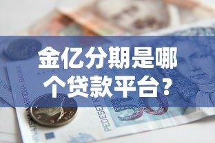 金亿分期是哪个贷款平台?资质查询、产品特点及申请流程全解析 金亿分期是哪个贷款平台?资质查询、产品特点及申请流程全解析