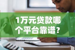 1万元贷款哪个平台靠谱?2023年五大正规渠道推荐 1万元贷款哪个平台靠谱?2023年五大正规渠道推荐