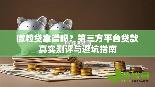 微粒贷靠谱吗?第三方平台贷款真实测评与避坑指南 微粒贷靠谱吗?第三方平台贷款真实测评与避坑指南