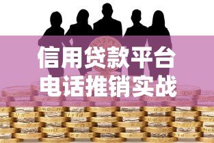 信用贷款平台电话推销实战话术与沟通技巧 信用贷款平台电话推销实战话术与沟通技巧