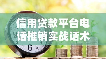 信用贷款平台电话推销实战话术与沟通技巧 信用贷款平台电话推销实战话术与沟通技巧