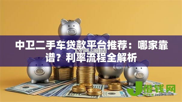 中卫二手车贷款平台推荐:哪家靠谱?利率流程全解析 中卫二手车贷款平台推荐:哪家靠谱?利率流程全解析