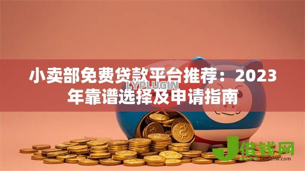 小卖部免费贷款平台推荐：2023年靠谱选择及申请指南