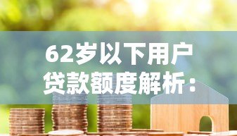 62岁以下用户贷款额度解析：哪些平台适合你？