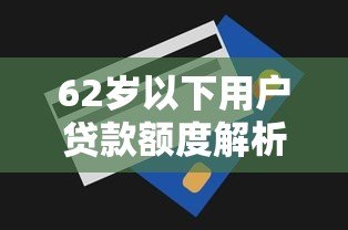 62岁以下用户贷款额度解析：哪些平台适合你？