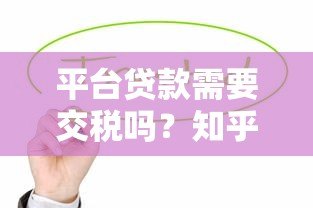 平台贷款需要交税吗?知乎用户关心的税务问题解析 平台贷款需要交税吗?知乎用户关心的税务问题解析