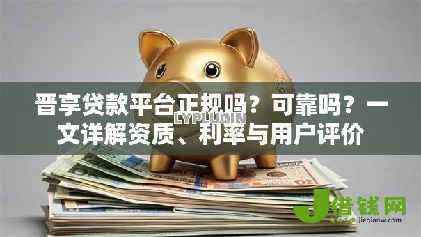 晋享贷款平台正规吗?可靠吗?一文详解资质、利率与用户评价 晋享贷款平台正规吗?可靠吗?一文详解资质、利率与用户评价