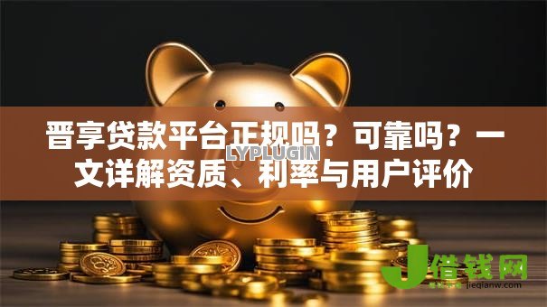 晋享贷款平台正规吗?可靠吗?一文详解资质、利率与用户评价 晋享贷款平台正规吗?可靠吗?一文详解资质、利率与用户评价