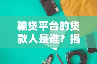骗贷平台的贷款人是谁?揭秘背后的真实身份与风险 骗贷平台的贷款人是谁?揭秘背后的真实身份与风险