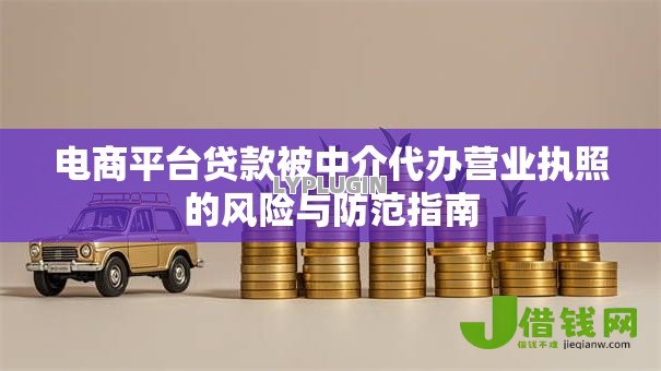 电商平台贷款被中介代办营业执照的风险与防范指南