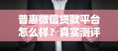 普惠微信贷款平台怎么样？真实测评与申请全攻略