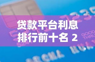 贷款平台利息排行前十名 2023最新低息推荐指南