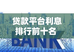 贷款平台利息排行前十名 2023最新低息推荐指南