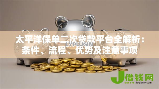 太平洋保单二次贷款平台全解析:条件、流程、优势及注意事项 太平洋保单二次贷款平台全解析:条件、流程、优势及注意事项