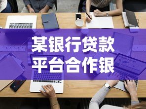 某银行贷款平台合作银行有哪些?10家主流机构深度解析 某银行贷款平台合作银行有哪些?10家主流机构深度解析