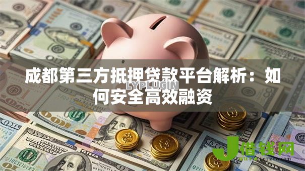 成都第三方抵押贷款平台解析:如何安全高效融资 成都第三方抵押贷款平台解析:如何安全高效融资